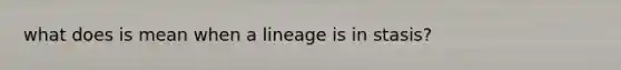 what does is mean when a lineage is in stasis?