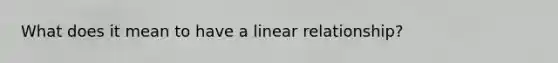 What does it mean to have a linear relationship?