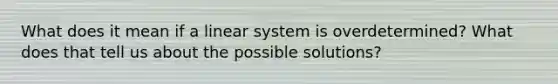 What does it mean if a linear system is overdetermined? What does that tell us about the possible solutions?