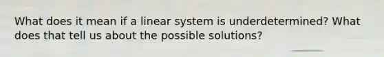 What does it mean if a linear system is underdetermined? What does that tell us about the possible solutions?