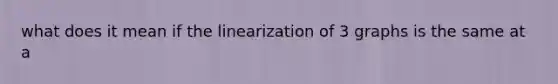 what does it mean if the linearization of 3 graphs is the same at a