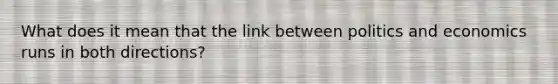 What does it mean that the link between politics and economics runs in both directions?