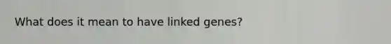 What does it mean to have linked genes?