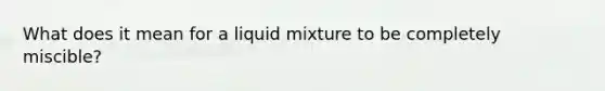 What does it mean for a liquid mixture to be completely miscible?