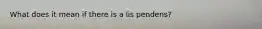 What does it mean if there is a lis pendens?