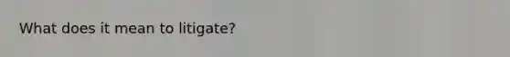 What does it mean to litigate?