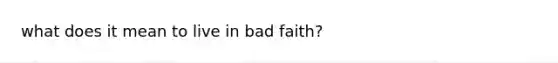 what does it mean to live in bad faith?