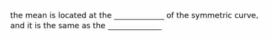 the mean is located at the _____________ of the symmetric curve, and it is the same as the ______________