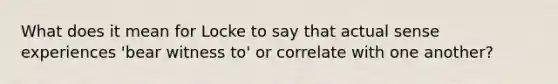 What does it mean for Locke to say that actual sense experiences 'bear witness to' or correlate with one another?