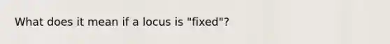 What does it mean if a locus is "fixed"?