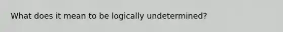 What does it mean to be logically undetermined?