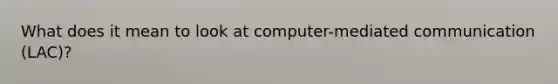 What does it mean to look at computer-mediated communication (LAC)?