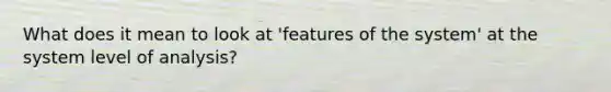 What does it mean to look at 'features of the system' at the system level of analysis?