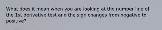 What does it mean when you are looking at the number line of the 1st derivative test and the sign changes from negative to positive?