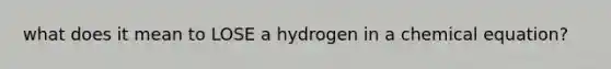 what does it mean to LOSE a hydrogen in a chemical equation?