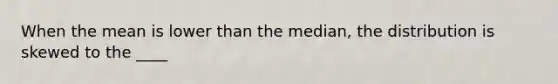 When the mean is lower than the median, the distribution is skewed to the ____