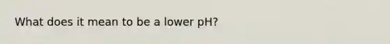 What does it mean to be a lower pH?