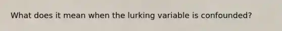 What does it mean when the lurking variable is confounded?