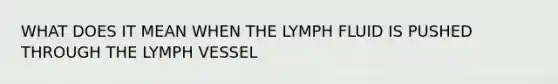 WHAT DOES IT MEAN WHEN THE LYMPH FLUID IS PUSHED THROUGH THE LYMPH VESSEL