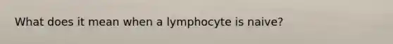 What does it mean when a lymphocyte is naive?