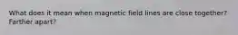 What does it mean when magnetic field lines are close together? Farther apart?