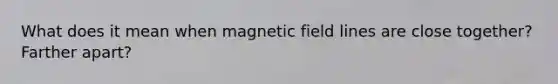 What does it mean when magnetic field lines are close together? Farther apart?