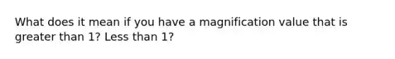 What does it mean if you have a magnification value that is greater than 1? Less than 1?