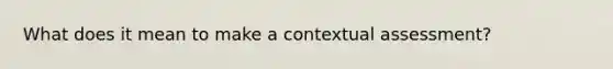 What does it mean to make a contextual assessment?