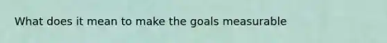 What does it mean to make the goals measurable