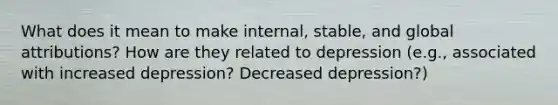 What does it mean to make internal, stable, and global attributions? How are they related to depression (e.g., associated with increased depression? Decreased depression?)