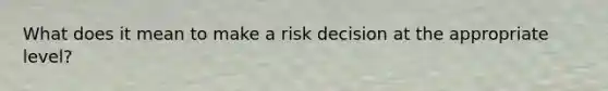 What does it mean to make a risk decision at the appropriate level?