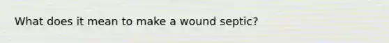 What does it mean to make a wound septic?