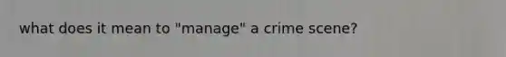 what does it mean to "manage" a crime scene?