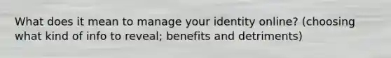 What does it mean to manage your identity online? (choosing what kind of info to reveal; benefits and detriments)