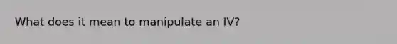 What does it mean to manipulate an IV?