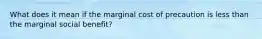 What does it mean if the marginal cost of precaution is less than the marginal social benefit?