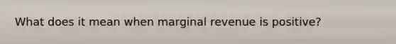 What does it mean when marginal revenue is positive?