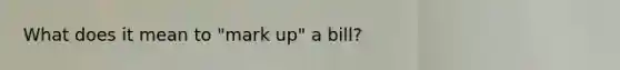 What does it mean to "mark up" a bill?