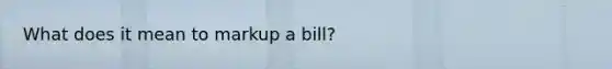 What does it mean to markup a bill?