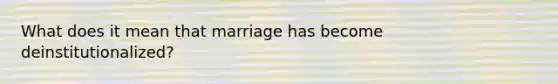 What does it mean that marriage has become deinstitutionalized?