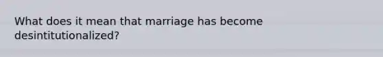 What does it mean that marriage has become desintitutionalized?