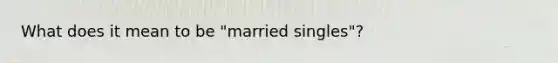 What does it mean to be "married singles"?