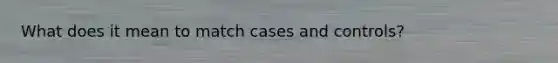 What does it mean to match cases and controls?