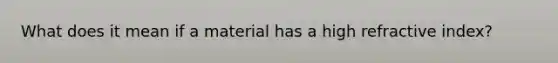 What does it mean if a material has a high refractive index?