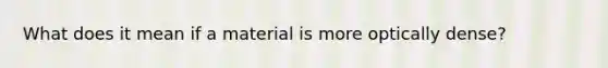 What does it mean if a material is more optically dense?