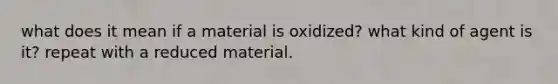 what does it mean if a material is oxidized? what kind of agent is it? repeat with a reduced material.