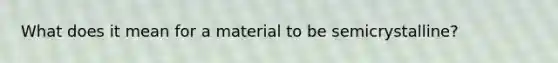 What does it mean for a material to be semicrystalline?