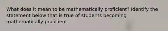 What does it mean to be mathematically proficient? Identify the statement below that is true of students becoming mathematically proficient.