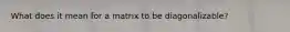 What does it mean for a matrix to be diagonalizable?