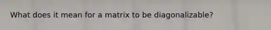 What does it mean for a matrix to be diagonalizable?